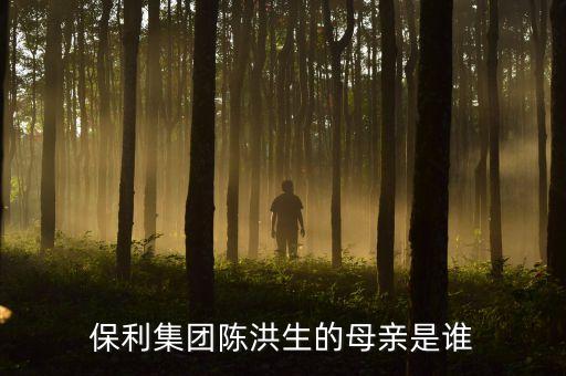 陳洪生為什么被免職，保利集團(tuán)陳洪生的母親是誰(shuí)