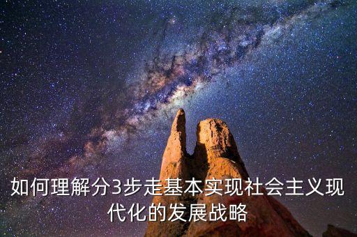 為什么要采取三步走的發(fā)展戰(zhàn)略，如何理解分3步走基本實(shí)現(xiàn)社會(huì)主義現(xiàn)代化的發(fā)展戰(zhàn)略