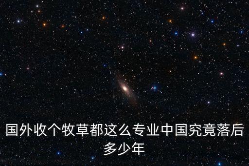 國(guó)外收個(gè)牧草都這么專業(yè)中國(guó)究竟落后多少年