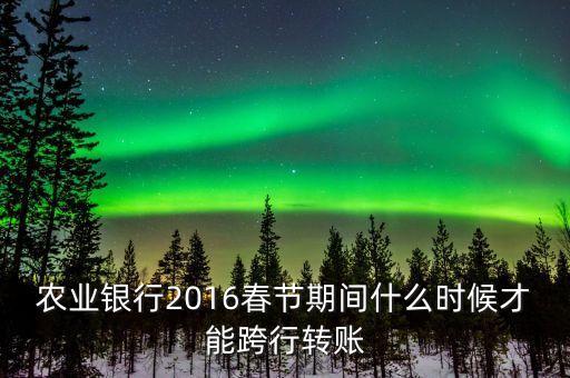 2016春節(jié)跨行轉(zhuǎn)賬什么時(shí)間截止，16年春節(jié)放假跨行轉(zhuǎn)賬什么時(shí) 侯到