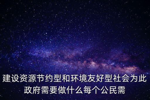 建設(shè)資源節(jié)約型和環(huán)境友好型社會為此政府需要做什么每個(gè)公民需