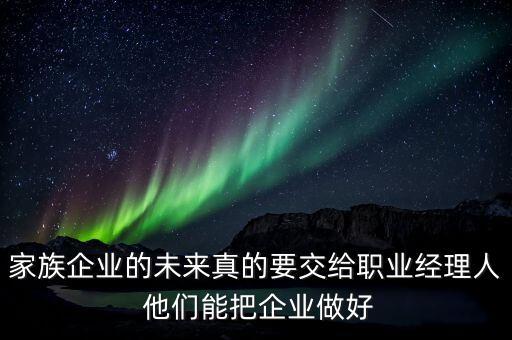 家族企業(yè)什么時(shí)候能交給后輩，家族企業(yè)的未來真的要交給職業(yè)經(jīng)理人 他們能把企業(yè)做好