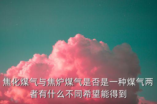 什么是焦化制供氣，焦化煤氣與焦?fàn)t煤氣是否是一種煤氣兩者有什么不同希望能得到