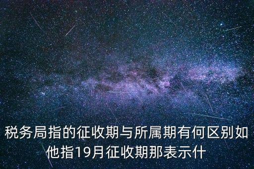 第一期征收什么意思，稅務(wù)局指的征收期與所屬期有何區(qū)別如他指19月征收期那表示什