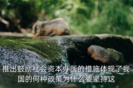 鼓勵社會辦醫(yī)滿足什么服務領域，推出鼓勵社會資本辦醫(yī)的措施體現(xiàn)了我國的何種政策為什么要堅持這