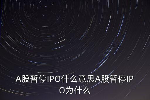 a股暫停ipo是什么意思，A股暫停IPO什么意思A股暫停IPO為什么