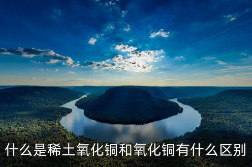 什么是稀土氧化鏑，什么是稀土氧化銅和氧化銅有什么區(qū)別