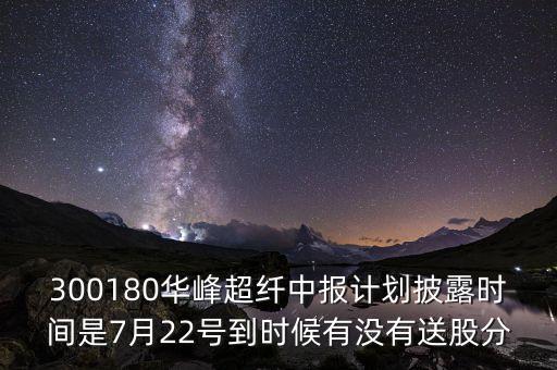 300180是什么股，300180華峰超纖中報(bào)計(jì)劃披露時(shí)間是7月22號(hào)到時(shí)候有沒有送股分