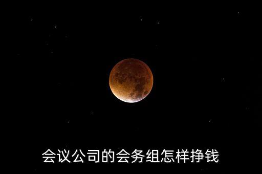 會務(wù)公司靠什么賺錢，會議公司的會務(wù)組怎樣掙錢