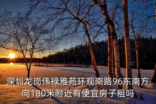 觀瀾偉祿雅苑什么時(shí)候改，深圳龍崗偉祿雅苑環(huán)觀南路96東南方向180米附近有便宜房子租嗎