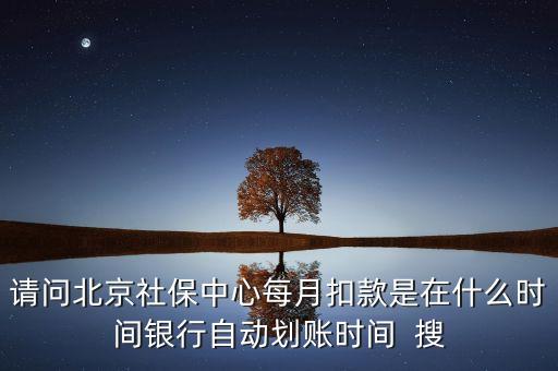 北京市一老保險(xiǎn)什么時(shí)間劃款，請(qǐng)問(wèn)北京社保中心每月扣款是在什么時(shí)間銀行自動(dòng)劃賬時(shí)間  搜