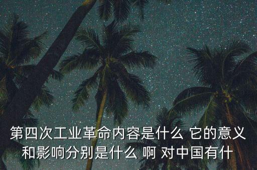 什么是第四次工業(yè)革命，第四次工業(yè)革命內(nèi)容是什么 它的意義和影響分別是什么 啊 對中國有什