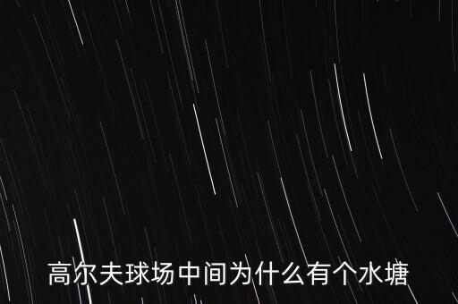 高爾夫球場為什么耗水，高爾夫球場中間為什么有個水塘