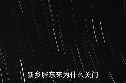 胖東來為什么退出新鄉(xiāng)市場，胖東來為什么 要關閉新鄉(xiāng)店