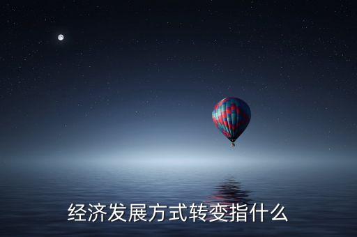 經濟發(fā)展方式轉變指什么