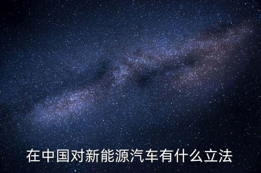 中國新能源法什么時候頒布，在中國對新能源汽車有什么立法