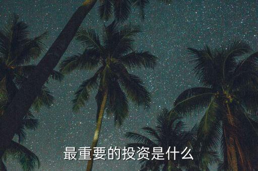 投資什么最重要，現(xiàn)在對于我們來說投資什么最重要