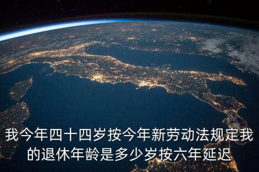 6年延遲一歲什么意思，我今年四十四歲按今年新勞動(dòng)法規(guī)定我的退休年齡是多少歲按六年延遲