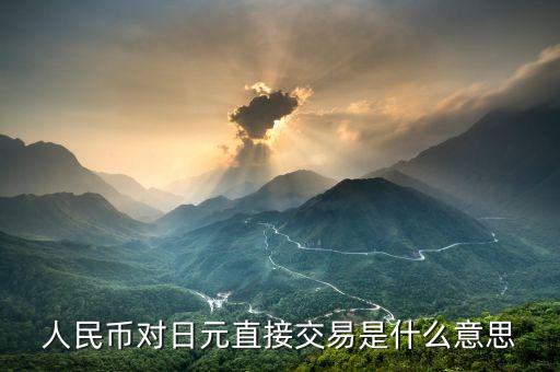 對人民幣直接交易什么意思，人民幣對日元直接交易是什么意思
