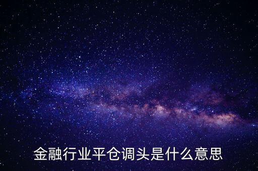 銀行調(diào)頭是什么意思，金融行業(yè)平倉調(diào)頭是什么意思
