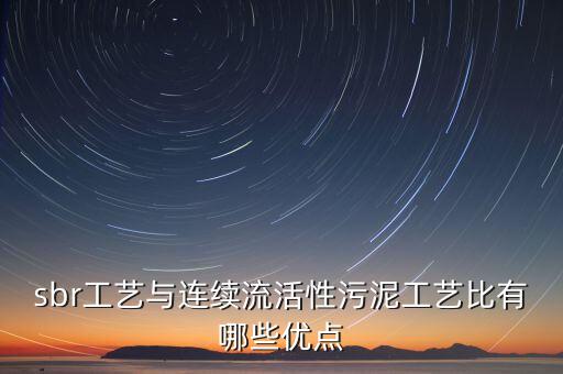 sbr工藝與連續(xù)流活性污泥工藝比有哪些優(yōu)點