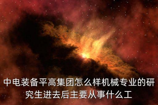 中電裝備平高集團(tuán)怎么樣機(jī)械專(zhuān)業(yè)的研究生進(jìn)去后主要從事什么工