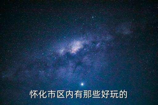 策克口岸有什么好玩的地方，懷化市區(qū)內(nèi)有那些好玩的