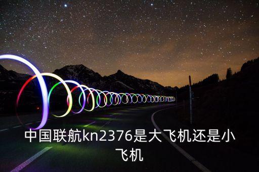 中國聯(lián)航什么飛機(jī)，中國聯(lián)航kn2376是大飛機(jī)還是小飛機(jī)