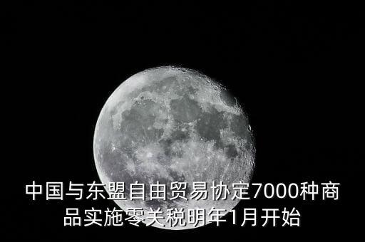中國什么時候?qū)嵭辛汴P(guān)稅，中國與東盟自由貿(mào)易協(xié)定7000種商品實施零關(guān)稅明年1月開始