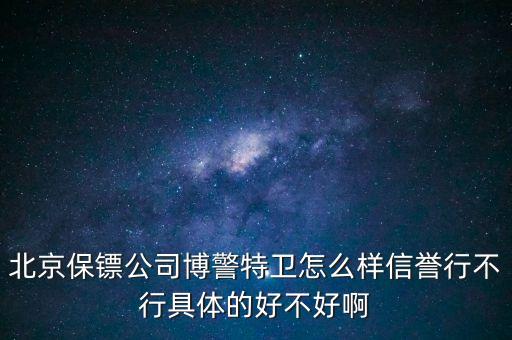 博警特衛(wèi)出來(lái)什么水平，北京保鏢公司博警特衛(wèi)怎么樣信譽(yù)行不行具體的好不好啊