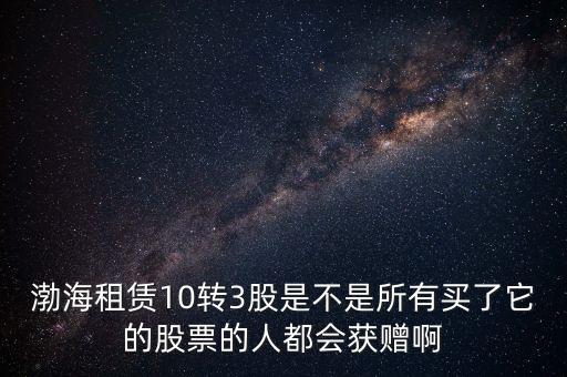 渤海租賃什么時候股權(quán)置換，渤海租賃10轉(zhuǎn)3股是不是所有買了它的股票的人都會獲贈啊