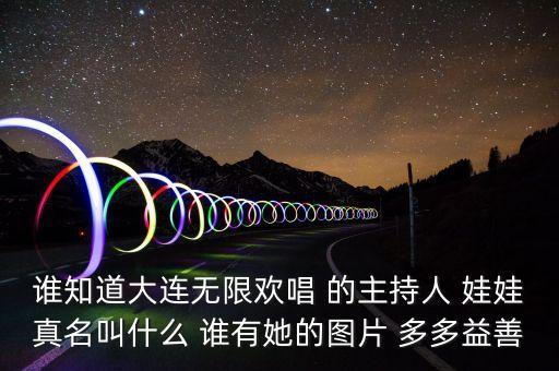 大連孫蔭環(huán)女兒叫什么，誰知道大連無限歡唱 的主持人 娃娃真名叫什么 誰有她的圖片 多多益善