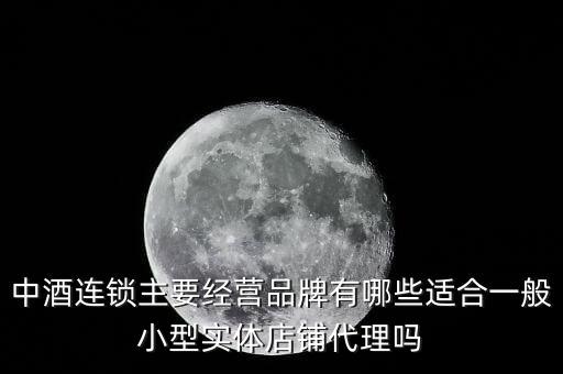 什么酒講連鎖經(jīng)營(yíng)業(yè)，中酒連鎖主要經(jīng)營(yíng)品牌有哪些適合一般小型實(shí)體店鋪代理嗎