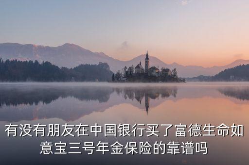 中國銀行如意寶是什么，有沒有朋友在中國銀行買了富德生命如意寶三號年金保險的靠譜嗎