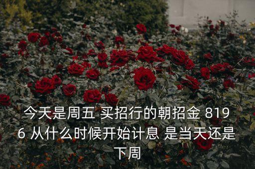 今天是周五 買(mǎi)招行的朝招金 8196 從什么時(shí)候開(kāi)始計(jì)息 是當(dāng)天還是下周