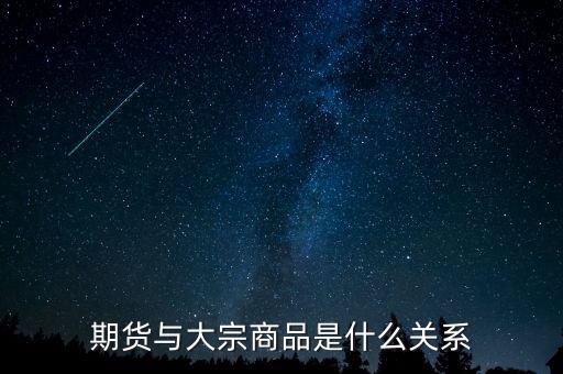 大宗期貨是什么意思，期貨與大宗商品是什么關系