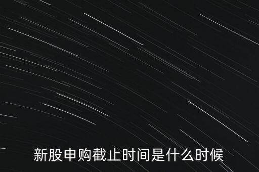 160135什么時候申購結(jié)束，新股申購時間幾點結(jié)束