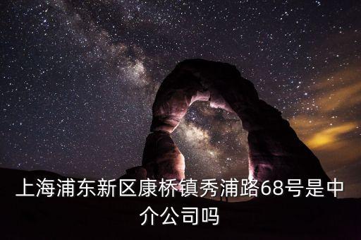 秀浦路68號(hào)有什么公司，浦東新區(qū)康橋鎮(zhèn)秀浦路68號(hào)是中介公司嗎