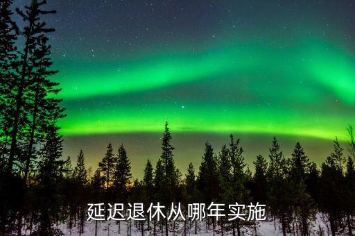 退休延遲從什么時(shí)候開(kāi)始，退休延長(zhǎng)什么時(shí)候開(kāi)始