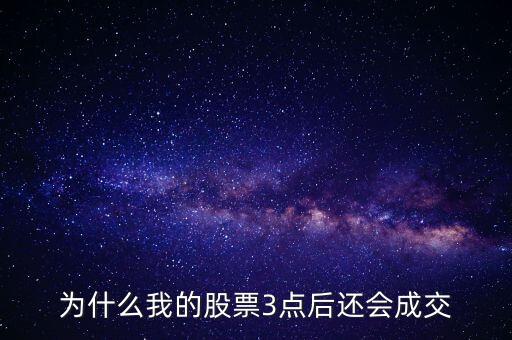 股票三點以后為什么成交了，3點以后股市依然在成交
