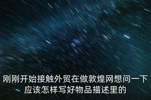 剛剛開(kāi)始接觸外貿(mào)在做敦煌網(wǎng)想問(wèn)一下應(yīng)該怎樣寫好物品描述里的