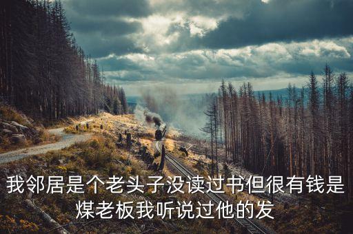 我鄰居是個(gè)老頭子沒讀過書但很有錢是煤老板我聽說過他的發(fā)