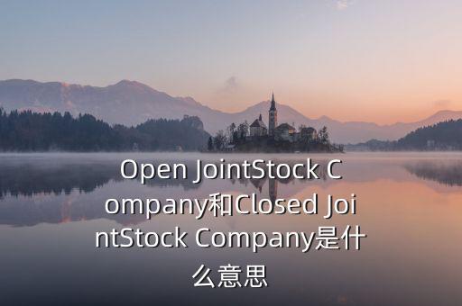 封閉式公司是什么意思，Open JointStock Company和Closed JointStock Company是什么意思