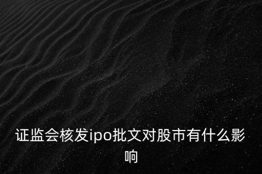 核發(fā)ipo批文什么意思，請問專家證監(jiān)會核發(fā)IPO批文對A股 市場有多大影響