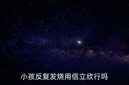 信立欣是什么藥，小孩反復(fù)發(fā)燒用信立欣行嗎
