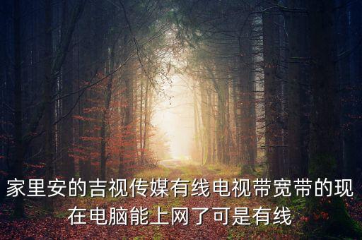 吉視傳媒網(wǎng)線是什么網(wǎng)，家里安的吉視傳媒有線電視帶寬帶的現(xiàn)在電腦能上網(wǎng)了可是有線