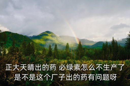 正大天晴為什么不上市，正大天晴出的藥 必綠素怎么不生產(chǎn)了 是不是這個廠子出的藥有問題呀