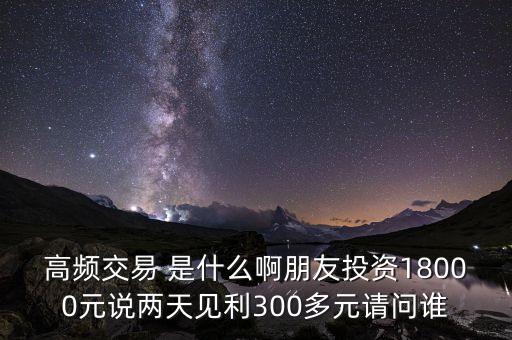 高頻投資是什么，請問高頻交易是什么意思安全嗎就是朋友說的交一萬八年固定收