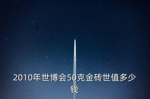 世博會(huì)金磚什么樣的，2010年世博會(huì)50克金磚世值多少錢