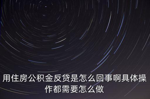 反貸房什么意思，用住房公積金反貸是怎么回事啊具體操作都需要怎么做